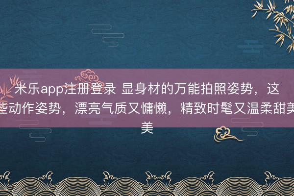 米乐app注册登录 显身材的万能拍照姿势,这些动作姿势,漂亮气质又慵懒,精致时髦又温柔甜美