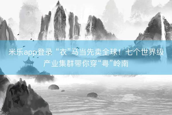 米乐app登录 “衣”马当先卖全球！七个世界级产业集群带你穿“粤”岭南