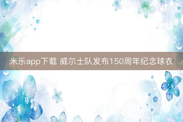 米乐app下载 威尔士队发布150周年纪念球衣