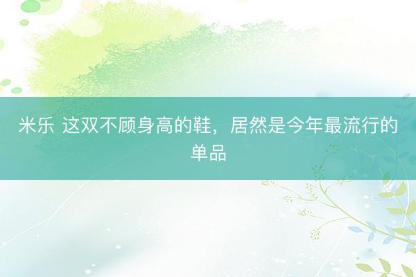 米乐 这双不顾身高的鞋，居然是今年最流行的单品