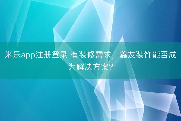 米乐app注册登录 有装修需求,鑫友装饰能否成为解决方案?