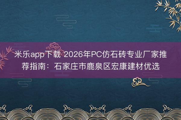 米乐app下载 2026年PC仿石砖专业厂家推荐指南：石家庄市鹿泉区宏康建材优选