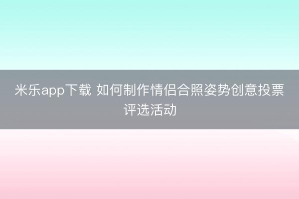 米乐app下载 如何制作情侣合照姿势创意投票评选活动