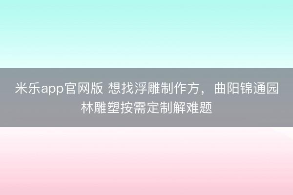 米乐app官网版 想找浮雕制作方，曲阳锦通园林雕塑按需定制解难题