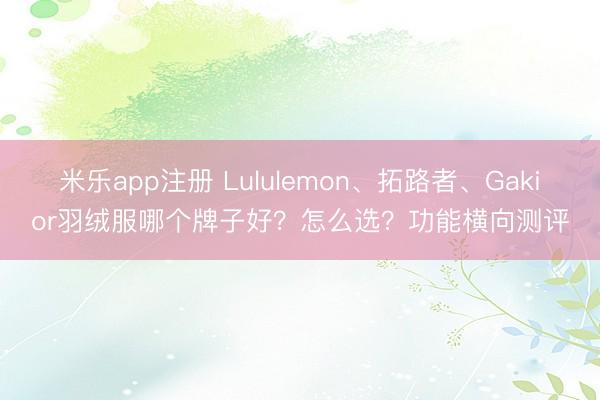 米乐app注册 Lululemon、拓路者、Gakior羽绒服哪个牌子好?怎么选?功能横向测评