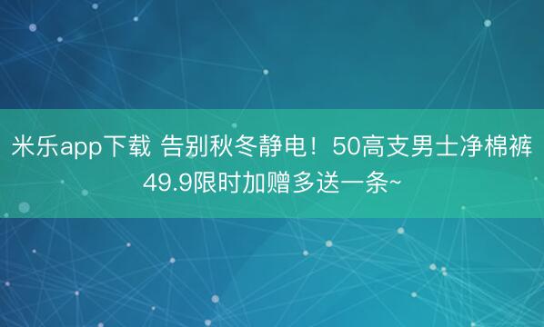 米乐app下载 告别秋冬静电！50高支男士净棉裤49.9限时加赠多送一条~