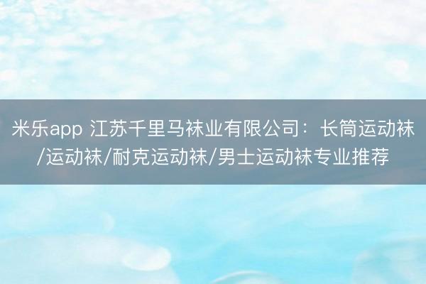 米乐app 江苏千里马袜业有限公司：长筒运动袜/运动袜/耐克运动袜/男士运动袜专业推荐