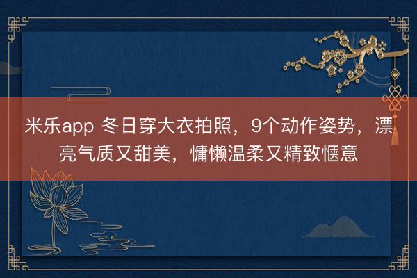 米乐app 冬日穿大衣拍照，9个动作姿势，漂亮气质又甜美，慵懒温柔又精致惬意