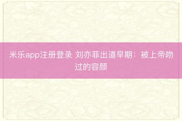 米乐app注册登录 刘亦菲出道早期：被上帝吻过的容颜