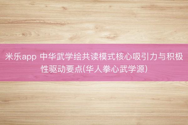 米乐app 中华武学绘共读模式核心吸引力与积极性驱动要点(华人拳心武学源)