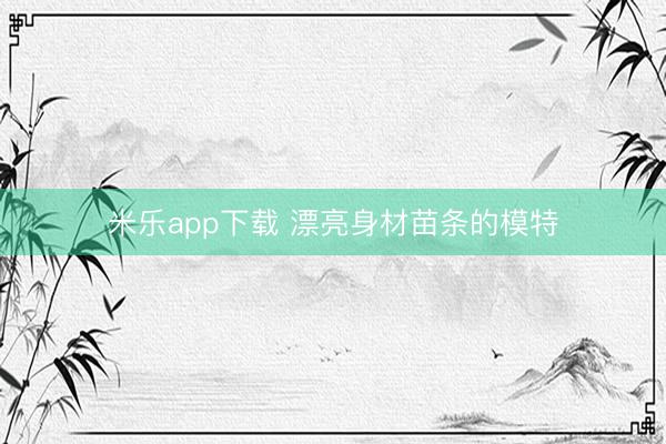 米乐app下载 漂亮身材苗条的模特