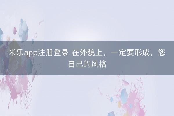 米乐app注册登录 在外貌上,一定要形成,您自己的风格