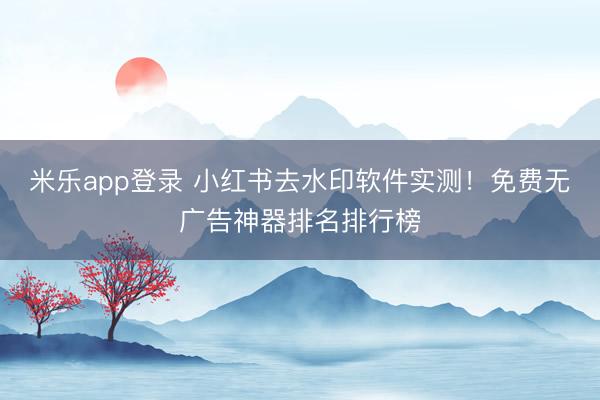 米乐app登录 小红书去水印软件实测！免费无广告神器排名排行榜