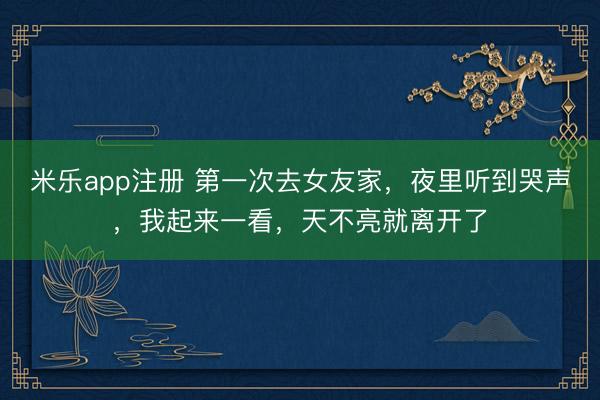 米乐app注册 第一次去女友家,夜里听到哭声,我起来一看,天不亮就离开了