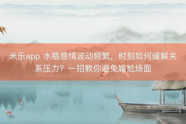 米乐app 水瓶感情波动频繁，时刻如何缓解关系压力？一招教你避免尴尬场面