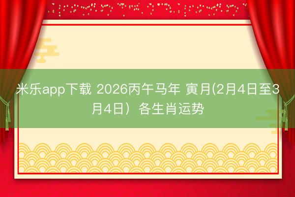米乐app下载 2026丙午马年 寅月(2月4日至3月4日）各生肖运势