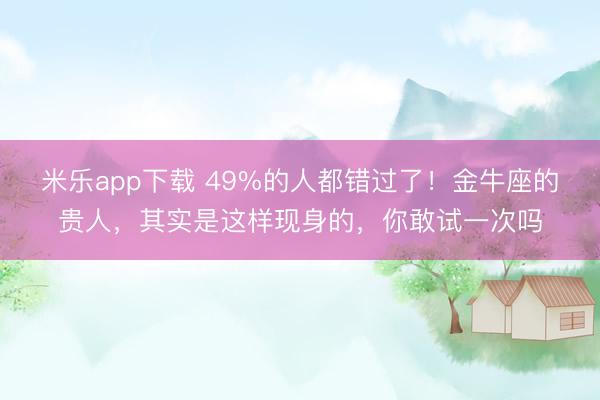 米乐app下载 49%的人都错过了!金牛座的贵人,其实是这样现身的,你敢试一次吗