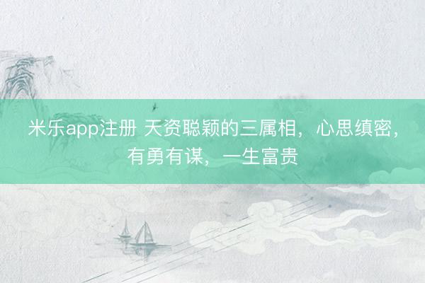 米乐app注册 天资聪颖的三属相,心思缜密,有勇有谋,一生富贵