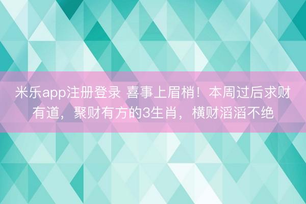 米乐app注册登录 喜事上眉梢!本周过后求财有道,聚财有方的3生肖,横财滔滔不绝