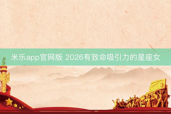 米乐app官网版 2026有致命吸引力的星座女