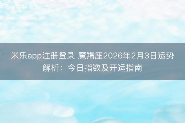 米乐app注册登录 魔羯座2026年2月3日运势解析：今日指数及开运指南
