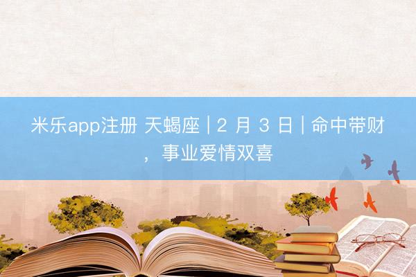 米乐app注册 天蝎座 | 2 月 3 日 | 命中带财，事业爱情双喜