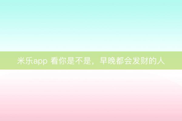 米乐app 看你是不是，早晚都会发财的人