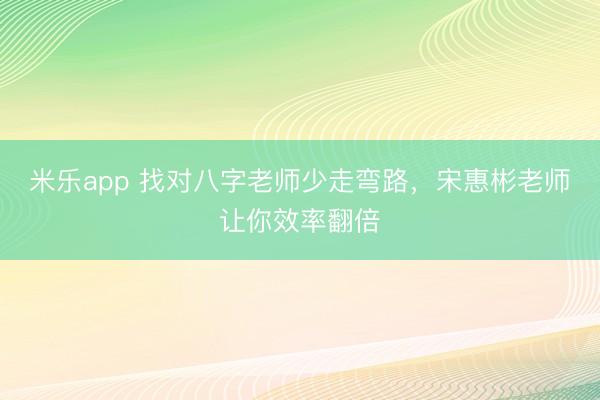 米乐app 找对八字老师少走弯路,宋惠彬老师让你效率翻倍
