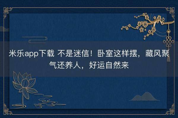 米乐app下载 不是迷信！卧室这样摆，藏风聚气还养人，好运自然来