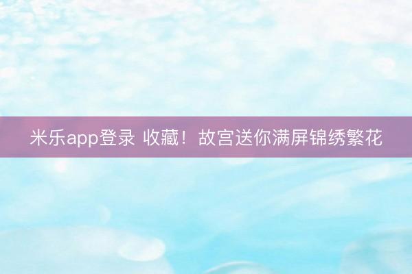 米乐app登录 收藏!故宫送你满屏锦绣繁花
