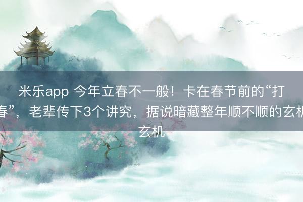 米乐app 今年立春不一般！卡在春节前的“打春”，老辈传下3个讲究，据说暗藏整年顺不顺的玄机