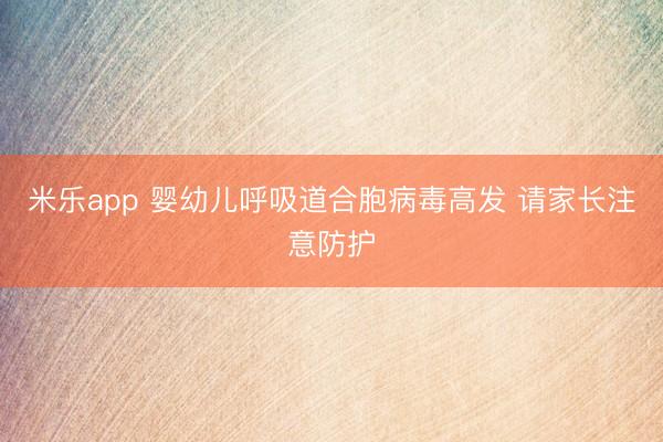 米乐app 婴幼儿呼吸道合胞病毒高发 请家长注意防护
