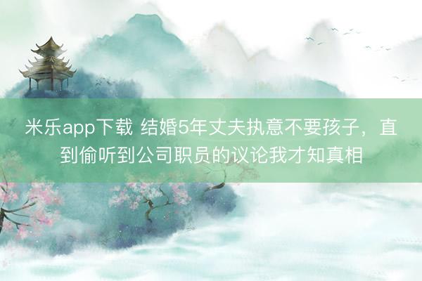 米乐app下载 结婚5年丈夫执意不要孩子,直到偷听到公司职员的议论我才知真相