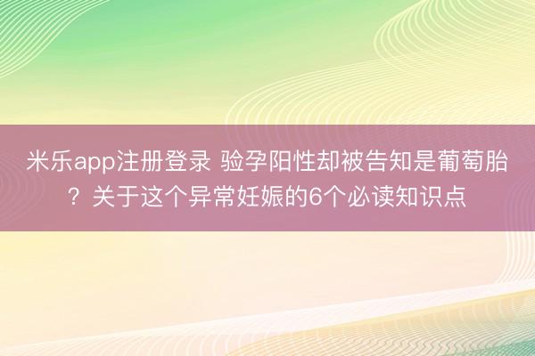 米乐app注册登录 验孕阳性却被告知是葡萄胎？关于这个异常妊娠的6个必读知识点