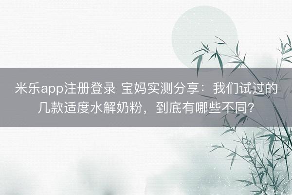 米乐app注册登录 宝妈实测分享：我们试过的几款适度水解奶粉，到底有哪些不同？
