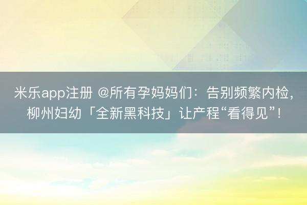 米乐app注册 @所有孕妈妈们:告别频繁内检,柳州妇幼「全新黑科技」让产程“看得见”!