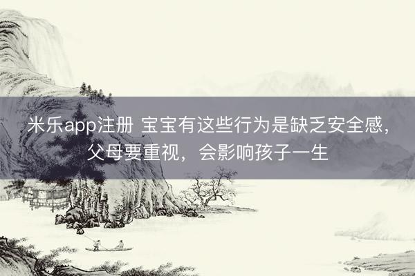 米乐app注册 宝宝有这些行为是缺乏安全感,父母要重视,会影响孩子一生