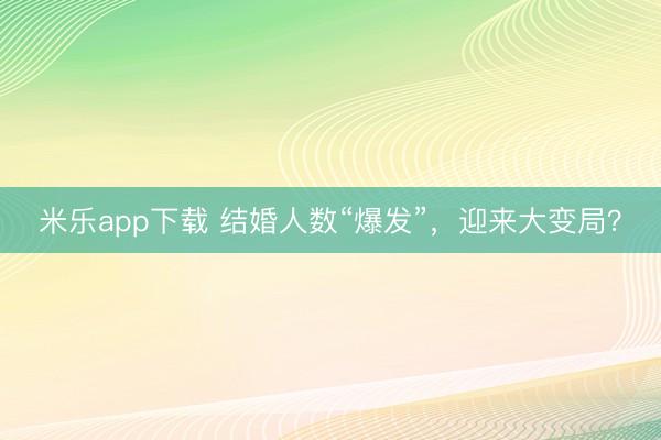 米乐app下载 结婚人数“爆发”,迎来大变局?