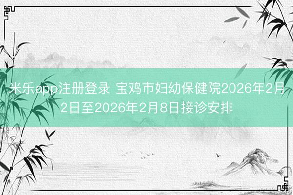 米乐app注册登录 宝鸡市妇幼保健院2026年2月2日至2026年2月8日接诊安排