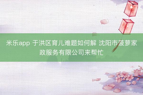 米乐app 于洪区育儿难题如何解 沈阳市菠萝家政服务有限公司来帮忙