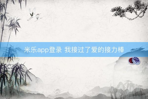 米乐app登录 我接过了爱的接力棒