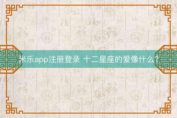 米乐app注册登录 十二星座的爱像什么?