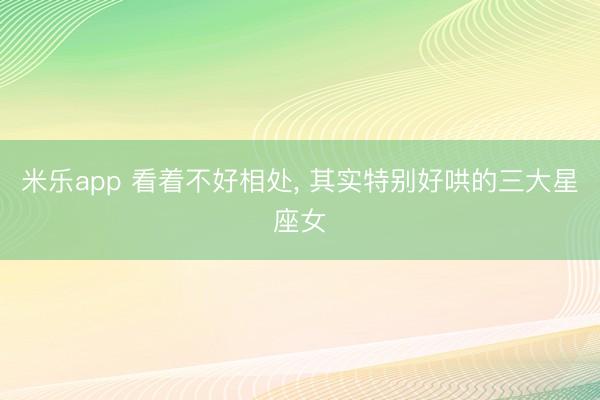 米乐app 看着不好相处, 其实特别好哄的三大星座女