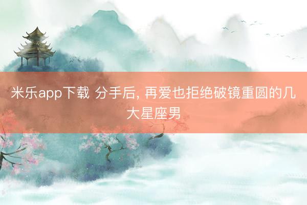 米乐app下载 分手后， 再爱也拒绝破镜重圆的几大星座男