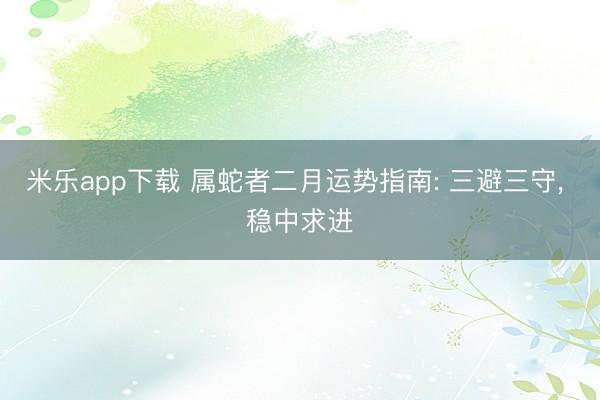 米乐app下载 属蛇者二月运势指南: 三避三守, 稳中求进