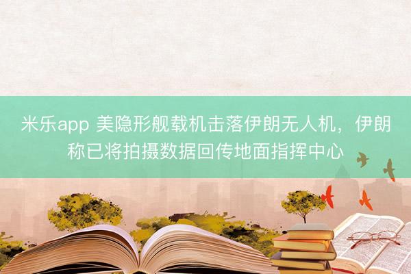 米乐app 美隐形舰载机击落伊朗无人机，伊朗称已将拍摄数据回传地面指挥中心