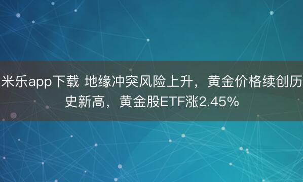 米乐app下载 地缘冲突风险上升,黄金价格续创历史新高,黄金股ETF涨2.45%