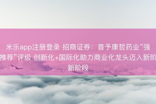 米乐app注册登录 招商证券：首予康哲药业“强烈推荐”评级 创新化+国际化助力商业化龙头迈入新阶段
