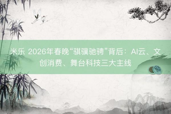 米乐 2026年春晚“骐骥驰骋”背后：AI云、文创消费、舞台科技三大主线