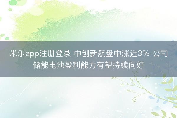 米乐app注册登录 中创新航盘中涨近3% 公司储能电池盈利能力有望持续向好